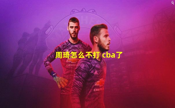周琦怎么不打 cba了